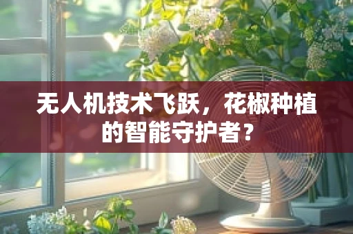 无人机技术飞跃，花椒种植的智能守护者？