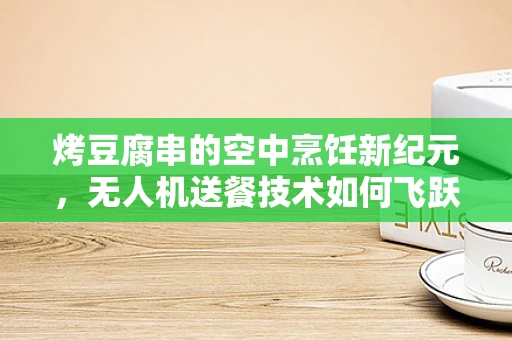 烤豆腐串的空中烹饪新纪元，无人机送餐技术如何飞跃？