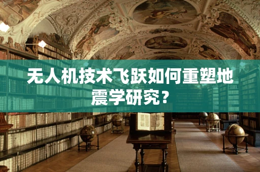 无人机技术飞跃如何重塑地震学研究？