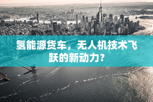 氢能源货车，无人机技术飞跃的新动力？