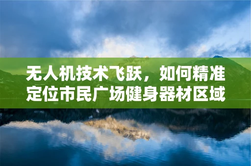 无人机技术飞跃，如何精准定位市民广场健身器材区域？