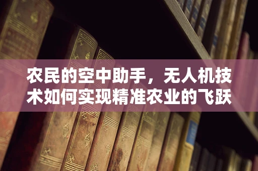 农民的空中助手，无人机技术如何实现精准农业的飞跃？