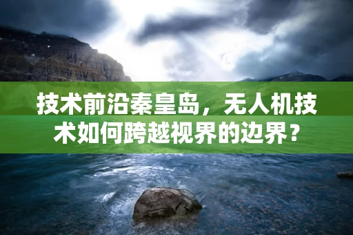 技术前沿秦皇岛，无人机技术如何跨越视界的边界？