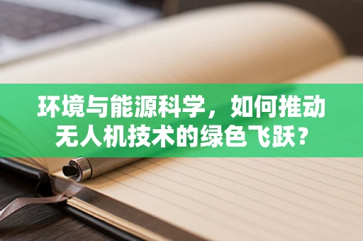 环境与能源科学，如何推动无人机技术的绿色飞跃？