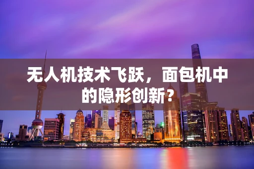 无人机技术飞跃，面包机中的隐形创新？