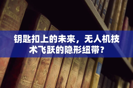 钥匙扣上的未来，无人机技术飞跃的隐形纽带？