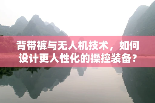 背带裤与无人机技术，如何设计更人性化的操控装备？