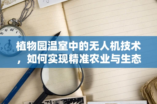 植物园温室中的无人机技术，如何实现精准农业与生态监测的飞跃？