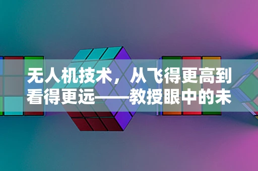 无人机技术，从飞得更高到看得更远——教授眼中的未来飞跃