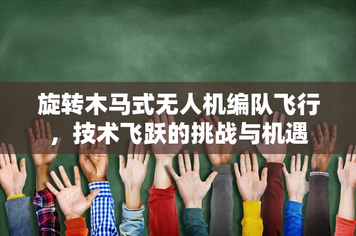 旋转木马式无人机编队飞行，技术飞跃的挑战与机遇