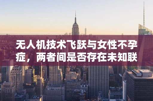 无人机技术飞跃与女性不孕症，两者间是否存在未知联系？