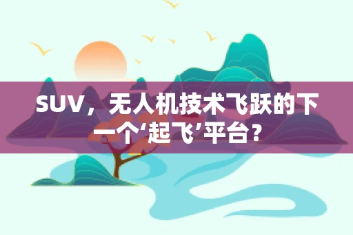 SUV，无人机技术飞跃的下一个‘起飞’平台？