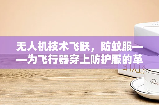 无人机技术飞跃，防蚊服——为飞行器穿上防护服的革新