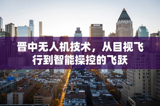 晋中无人机技术，从目视飞行到智能操控的飞跃