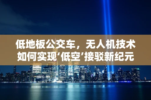 低地板公交车，无人机技术如何实现‘低空’接驳新纪元？
