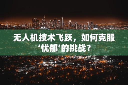 无人机技术飞跃，如何克服‘忧郁’的挑战？