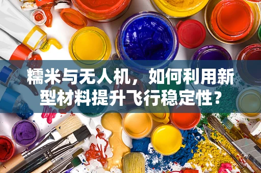 糯米与无人机，如何利用新型材料提升飞行稳定性？
