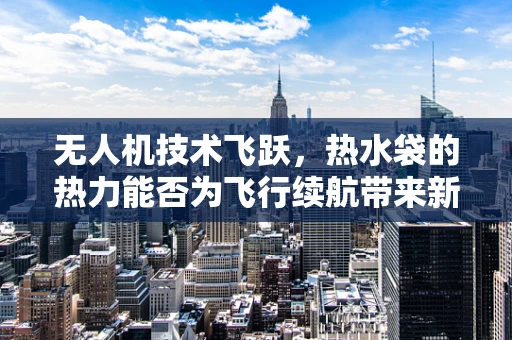 无人机技术飞跃，热水袋的热力能否为飞行续航带来新突破？