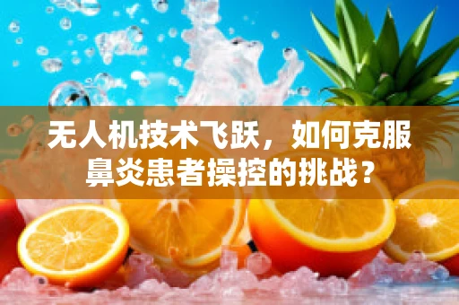 无人机技术飞跃，如何克服鼻炎患者操控的挑战？