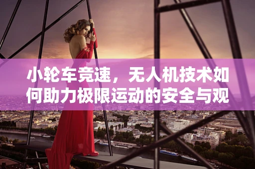 小轮车竞速，无人机技术如何助力极限运动的安全与观赏性飞跃？