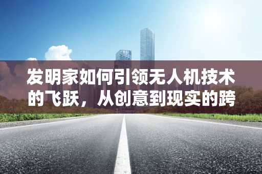 发明家如何引领无人机技术的飞跃，从创意到现实的跨越