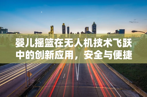 婴儿摇篮在无人机技术飞跃中的创新应用，安全与便捷的双重挑战