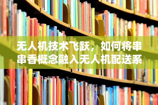 无人机技术飞跃，如何将串串香概念融入无人机配送系统？