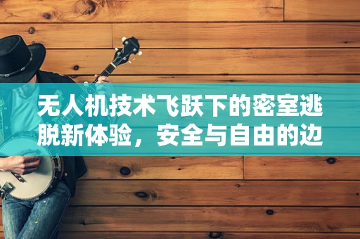 无人机技术飞跃下的密室逃脱新体验，安全与自由的边界探索