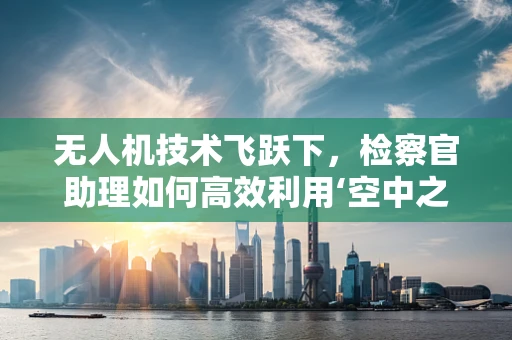 无人机技术飞跃下，检察官助理如何高效利用‘空中之眼’？