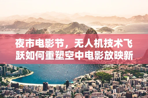 夜市电影节，无人机技术飞跃如何重塑空中电影放映新体验？