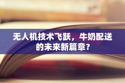 无人机技术飞跃，牛奶配送的未来新篇章？