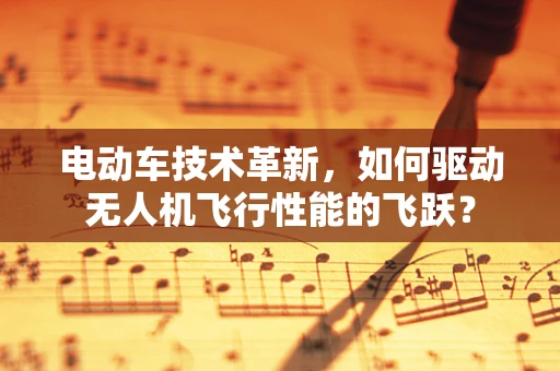 电动车技术革新，如何驱动无人机飞行性能的飞跃？