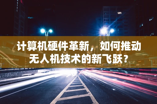 计算机硬件革新，如何推动无人机技术的新飞跃？