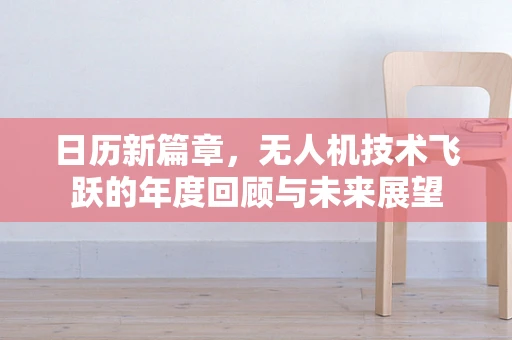 日历新篇章，无人机技术飞跃的年度回顾与未来展望