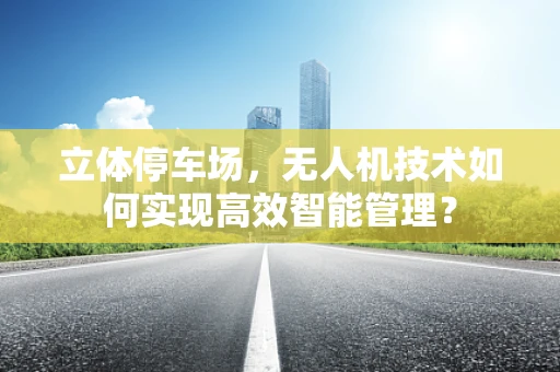 立体停车场，无人机技术如何实现高效智能管理？