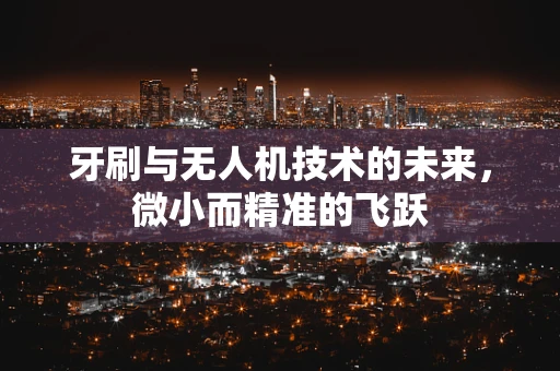 牙刷与无人机技术的未来，微小而精准的飞跃