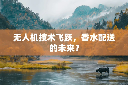 无人机技术飞跃，香水配送的未来？