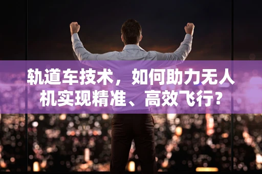 轨道车技术，如何助力无人机实现精准、高效飞行？