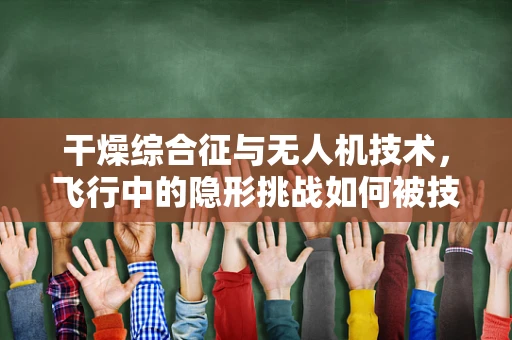 干燥综合征与无人机技术，飞行中的隐形挑战如何被技术飞跃所克服？