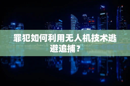 罪犯如何利用无人机技术逃避追捕？
