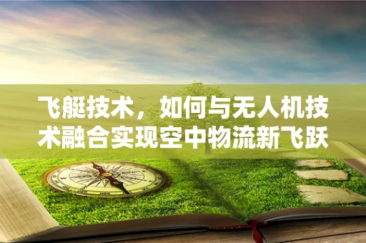飞艇技术，如何与无人机技术融合实现空中物流新飞跃？