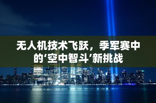 无人机技术飞跃，季军赛中的‘空中智斗’新挑战
