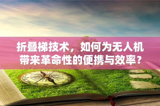 折叠梯技术，如何为无人机带来革命性的便携与效率？