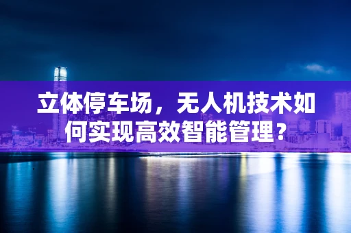立体停车场，无人机技术如何实现高效智能管理？