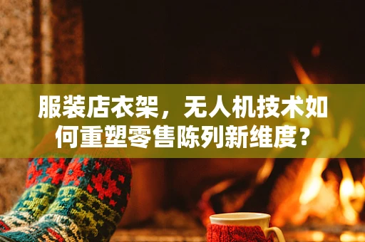 服装店衣架，无人机技术如何重塑零售陈列新维度？