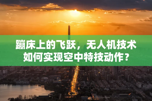 蹦床上的飞跃，无人机技术如何实现空中特技动作？