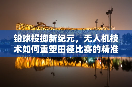 铅球投掷新纪元，无人机技术如何重塑田径比赛的精准与效率？