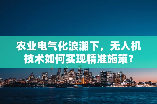 农业电气化浪潮下，无人机技术如何实现精准施策？