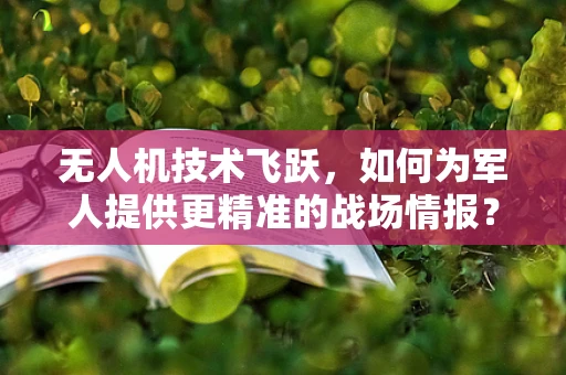 无人机技术飞跃，如何为军人提供更精准的战场情报？