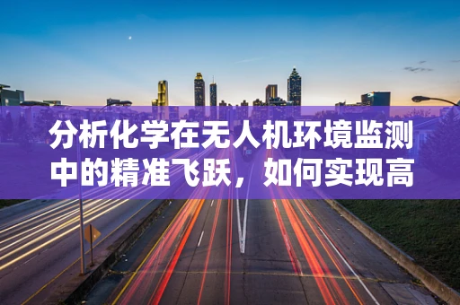 分析化学在无人机环境监测中的精准飞跃，如何实现高效、无损的样本分析？
